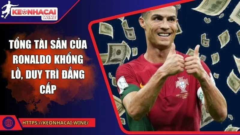 Tổng tài sản của Ronaldo khổng lồ, duy trì đẳng cấp